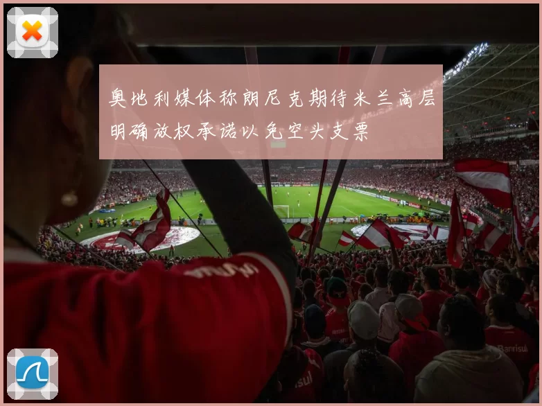 奥地利媒体称朗尼克期待米兰高层明确放权承诺以免空头支票