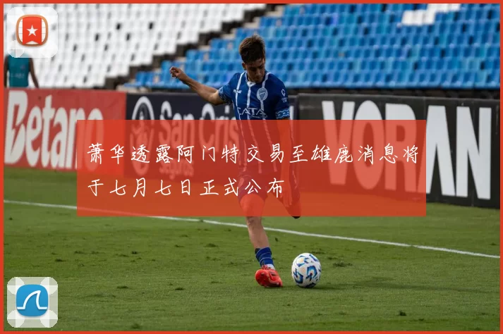 萧华透露阿门特交易至雄鹿消息将于七月七日正式公布