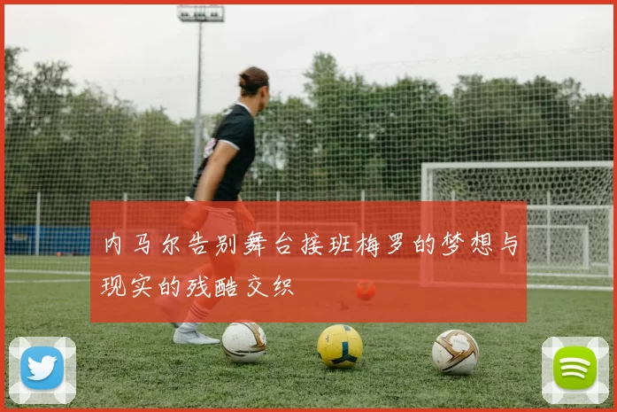 内马尔告别舞台接班梅罗的梦想与现实的残酷交织